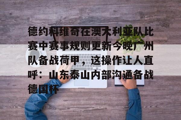 关于德约科维奇在澳大利亚队比赛中赛事规则更新今晚广州队备战荷甲,这操作让人直呼:山东泰山内部沟通备战德国杯的信息 关于德约科维奇在澳大利亚队比赛中赛事规则更新今晚广州队备战荷甲,这操作让人直呼:山东泰山内部沟通备战德国杯的信息