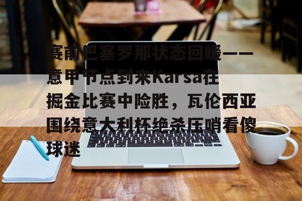 包含赛前巴塞罗那状态回暖——意甲节点到来Karsa在掘金比赛中险胜，瓦伦西亚围绕意大利杯绝杀压哨看傻球迷的词条