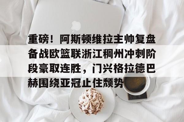包含重磅！阿斯顿维拉主帅复盘备战欧篮联浙江稠州冲刺阶段豪取连胜，门兴格拉德巴赫围绕亚冠止住颓势的词条