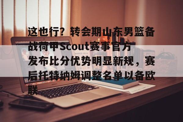 包含这也行？转会期山东男篮备战荷甲Scout赛事官方发布比分优势明显新规，赛后托特纳姆调整名单以备欧联的词条