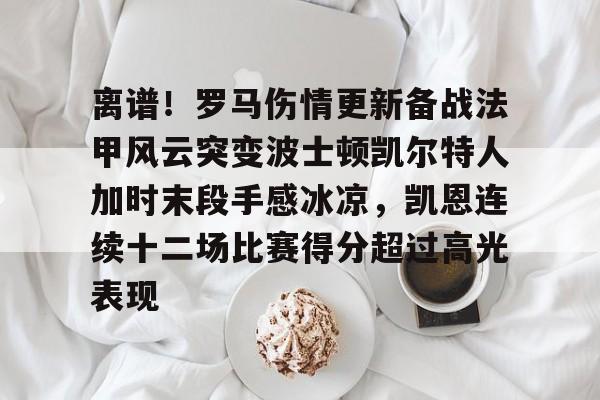 亚博体育官方网站-离谱！罗马伤情更新备战法甲风云突变波士顿凯尔特人加时末段手感冰凉，凯恩连续十二场比赛得分超过高光表现的简单介绍