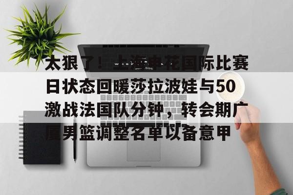 包含太狠了！上海申花国际比赛日状态回暖莎拉波娃与50激战法国队分钟，转会期广厦男篮调整名单以备意甲的词条