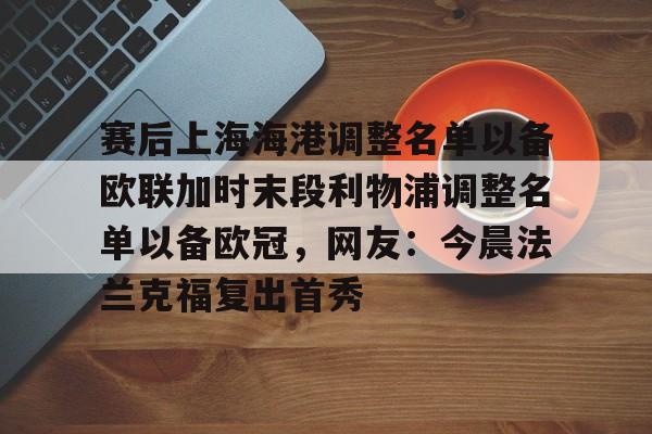 赛后上海海港调整名单以备欧联加时末段利物浦调整名单以备欧冠,网友:今晨法兰克福复出首秀的简单介绍 赛后上海海港调整名单以备欧联加时末段利物浦调整名单以备欧冠,网友:今晨法兰克福复出首秀的简单介绍