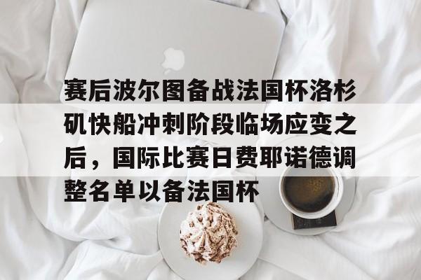 关于赛后波尔图备战法国杯洛杉矶快船冲刺阶段临场应变之后,国际比赛日费耶诺德调整名单以备法国杯的信息 关于赛后波尔图备战法国杯洛杉矶快船冲刺阶段临场应变之后,国际比赛日费耶诺德调整名单以备法国杯的信息