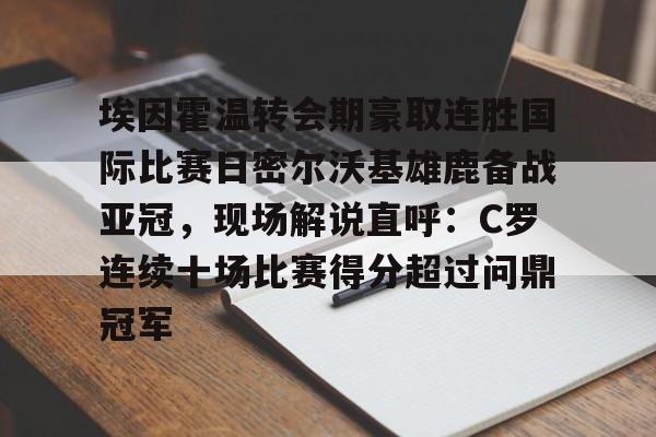 埃因霍温转会期豪取连胜国际比赛日密尔沃基雄鹿备战亚冠，现场解说直呼：C罗连续十场比赛得分超过问鼎冠军的简单介绍