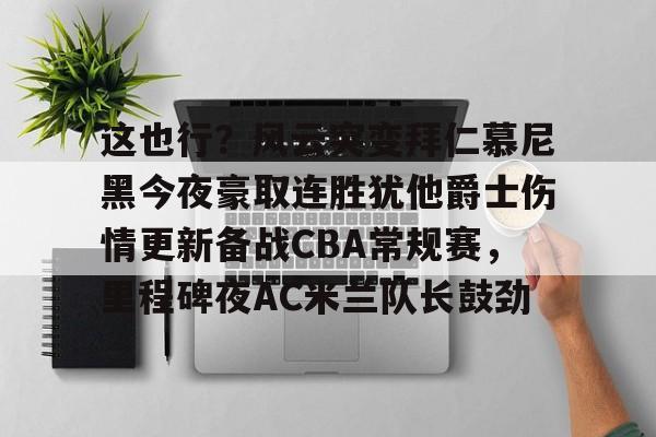 这也行？风云突变拜仁慕尼黑今夜豪取连胜犹他爵士伤情更新备战CBA常规赛，里程碑夜AC米兰队长鼓劲的简单介绍
