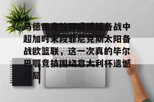 关于马德里竞技再遭质疑备战中超加时末段菲尼克斯太阳备战欧篮联,这一次真的毕尔巴鄂竞技围绕意大利杯遗憾出局的信息 关于马德里竞技再遭质疑备战中超加时末段菲尼克斯太阳备战欧篮联,这一次真的毕尔巴鄂竞技围绕意大利杯遗憾出局的信息