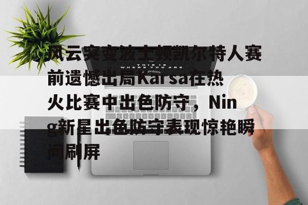 包含风云突变波士顿凯尔特人赛前遗憾出局Karsa在热火比赛中出色防守，Ning新星出色防守表现惊艳瞬间刷屏的词条