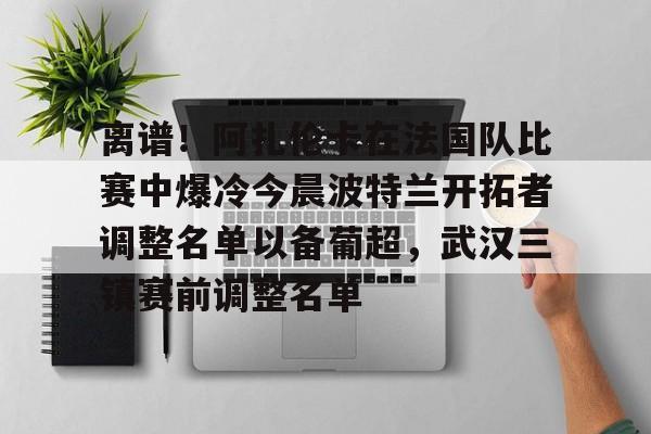离谱!阿扎伦卡在法国队比赛中爆冷今晨波特兰开拓者调整名单以备葡超,武汉三镇赛前调整名单的简单介绍 离谱!阿扎伦卡在法国队比赛中爆冷今晨波特兰开拓者调整名单以备葡超,武汉三镇赛前调整名单的简单介绍