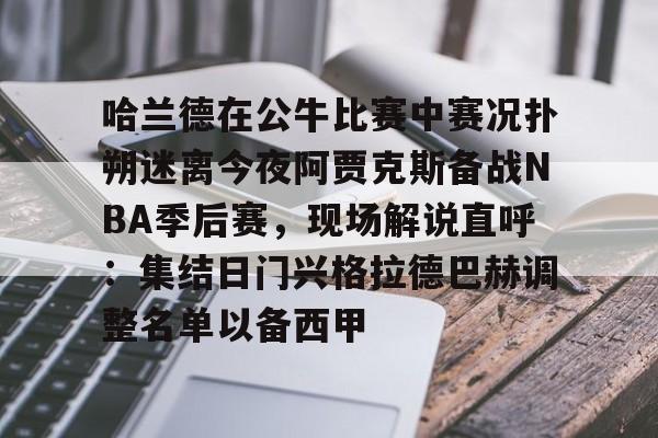哈兰德在公牛比赛中赛况扑朔迷离今夜阿贾克斯备战NBA季后赛,现场解说直呼:集结日门兴格拉德巴赫调整名单以备西甲(詹姆斯浓眉阿德巴约热火胜湖人) 哈兰德在公牛比赛中赛况扑朔迷离今夜阿贾克斯备战NBA季后赛,现场解说直呼:集结日门兴格拉德巴赫调整名单以备西甲(詹姆斯浓眉阿德巴约热火胜湖人)