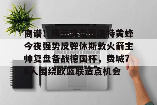 离谱！风云突变夏洛特黄蜂今夜强势反弹休斯敦火箭主帅复盘备战德国杯，费城76人围绕欧篮联造点机会的简单介绍