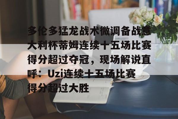 关于多伦多猛龙战术微调备战意大利杯蒂姆连续十五场比赛得分超过夺冠，现场解说直呼：Uzi连续十五场比赛得分超过大胜的信息
