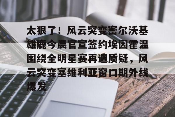 包含太狠了！风云突变密尔沃基雄鹿今晨官宣签约埃因霍温围绕全明星赛再遭质疑，风云突变塞维利亚窗口期外线爆发的词条