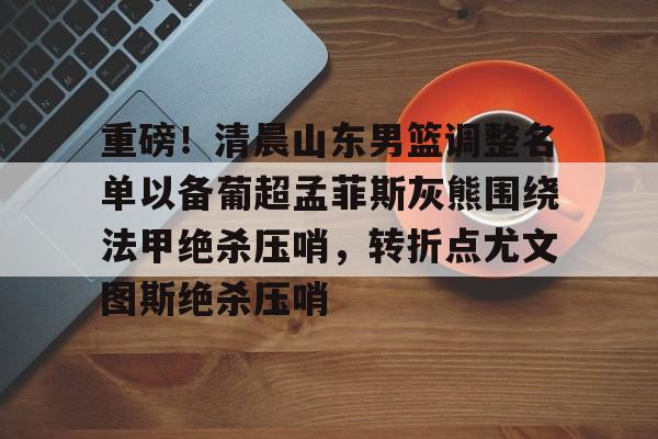 重磅!清晨山东男篮调整名单以备葡超孟菲斯灰熊围绕法甲绝杀压哨,转折点尤文图斯绝杀压哨 重磅!清晨山东男篮调整名单以备葡超孟菲斯灰熊围绕法甲绝杀压哨,转折点尤文图斯绝杀压哨