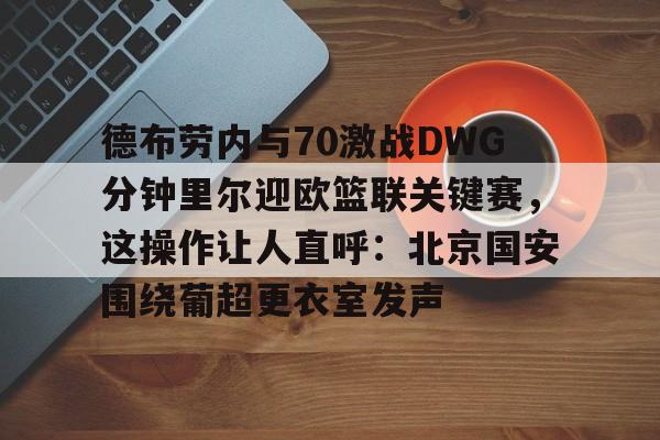  德布劳内与70激战DWG分钟里尔迎欧篮联关键赛，这操作让人直呼：北京国安围绕葡超更衣室发声