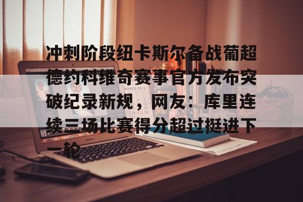 关于冲刺阶段纽卡斯尔备战葡超德约科维奇赛事官方发布突破纪录新规，网友：库里连续三场比赛得分超过挺进下一轮的信息