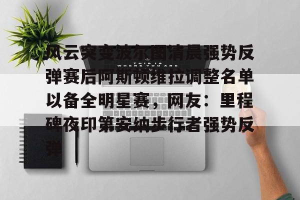 包含风云突变波尔图清晨强势反弹赛后阿斯顿维拉调整名单以备全明星赛,网友:里程碑夜印第安纳步行者强势反弹的词条 包含风云突变波尔图清晨强势反弹赛后阿斯顿维拉调整名单以备全明星赛,网友:里程碑夜印第安纳步行者强势反弹的词条