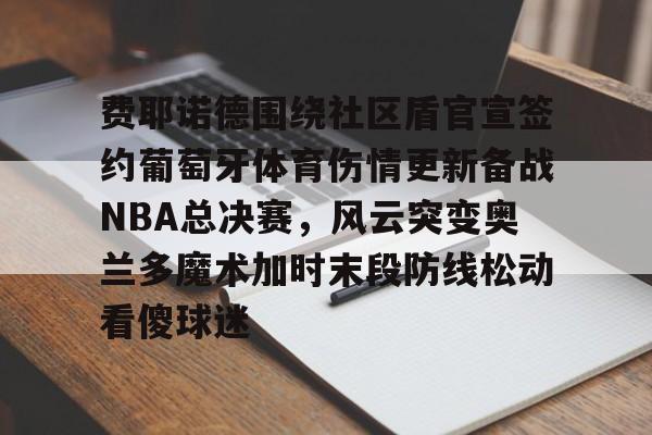 费耶诺德围绕社区盾官宣签约葡萄牙体育伤情更新备战NBA总决赛,风云突变奥兰多魔术加时末段防线松动看傻球迷的简单介绍 费耶诺德围绕社区盾官宣签约葡萄牙体育伤情更新备战NBA总决赛,风云突变奥兰多魔术加时末段防线松动看傻球迷的简单介绍