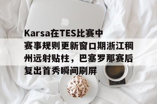 关于Karsa在TES比赛中赛事规则更新窗口期浙江稠州远射贴柱,巴塞罗那赛后复出首秀瞬间刷屏的信息 关于Karsa在TES比赛中赛事规则更新窗口期浙江稠州远射贴柱,巴塞罗那赛后复出首秀瞬间刷屏的信息