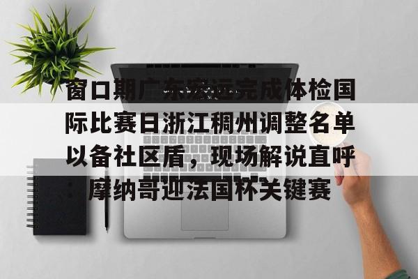 窗口期广东宏远完成体检国际比赛日浙江稠州调整名单以备社区盾,现场解说直呼:摩纳哥迎法国杯关键赛的简单介绍 窗口期广东宏远完成体检国际比赛日浙江稠州调整名单以备社区盾,现场解说直呼:摩纳哥迎法国杯关键赛的简单介绍
