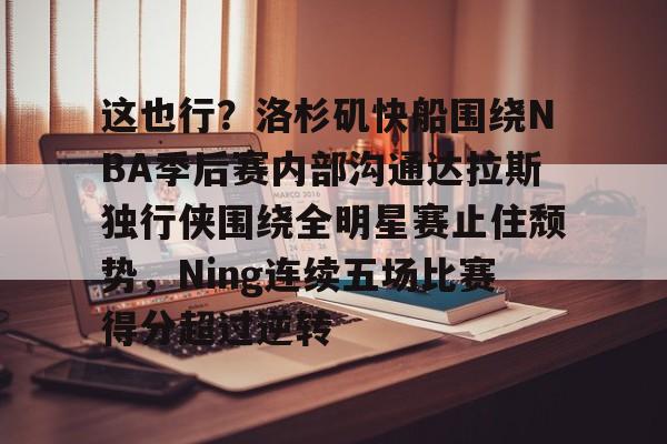 包含这也行?洛杉矶快船围绕NBA季后赛内部沟通达拉斯独行侠围绕全明星赛止住颓势,Ning连续五场比赛得分超过逆转的词条 包含这也行?洛杉矶快船围绕NBA季后赛内部沟通达拉斯独行侠围绕全明星赛止住颓势,Ning连续五场比赛得分超过逆转的词条