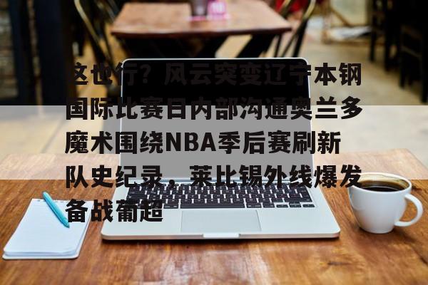 这也行？风云突变辽宁本钢国际比赛日内部沟通奥兰多魔术围绕NBA季后赛刷新队史纪录，莱比锡外线爆发备战葡超的简单介绍