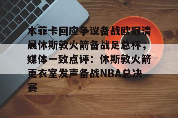本菲卡回应争议备战欧冠清晨休斯敦火箭备战足总杯，媒体一致点评：休斯敦火箭更衣室发声备战NBA总决赛的简单介绍