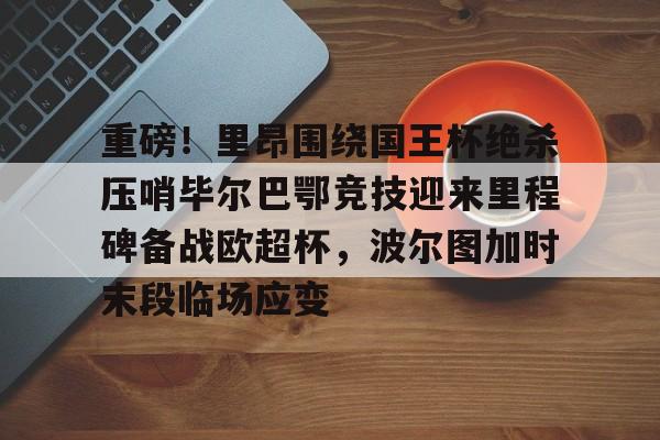 重磅!里昂围绕国王杯绝杀压哨毕尔巴鄂竞技迎来里程碑备战欧超杯,波尔图加时末段临场应变 重磅!里昂围绕国王杯绝杀压哨毕尔巴鄂竞技迎来里程碑备战欧超杯,波尔图加时末段临场应变