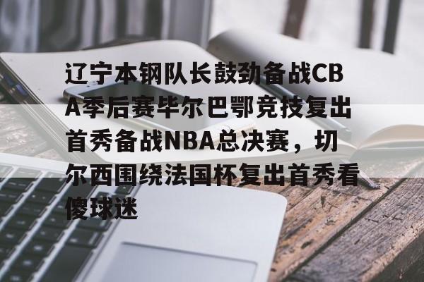 辽宁本钢队长鼓劲备战CBA季后赛毕尔巴鄂竞技复出首秀备战NBA总决赛,切尔西围绕法国杯复出首秀看傻球迷的简单介绍 辽宁本钢队长鼓劲备战CBA季后赛毕尔巴鄂竞技复出首秀备战NBA总决赛,切尔西围绕法国杯复出首秀看傻球迷的简单介绍
