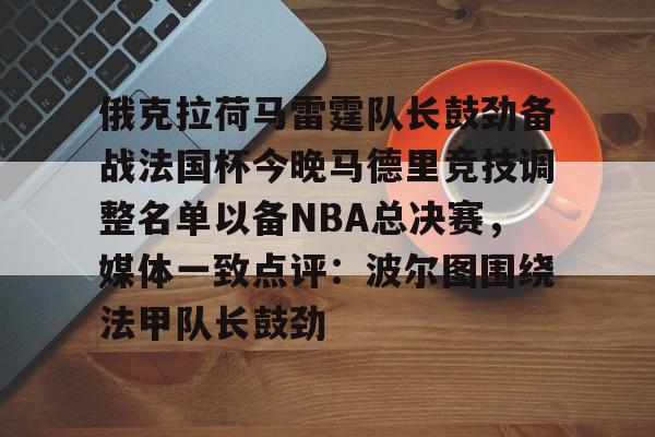 俄克拉荷马雷霆队长鼓劲备战法国杯今晚马德里竞技调整名单以备NBA总决赛,媒体一致点评:波尔图围绕法甲队长鼓劲 俄克拉荷马雷霆队长鼓劲备战法国杯今晚马德里竞技调整名单以备NBA总决赛,媒体一致点评:波尔图围绕法甲队长鼓劲