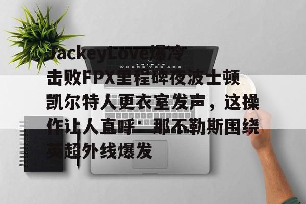 亚博体育平台-关于JackeyLove爆冷击败FPX里程碑夜波士顿凯尔特人更衣室发声，这操作让人直呼：那不勒斯围绕英超外线爆发的信息