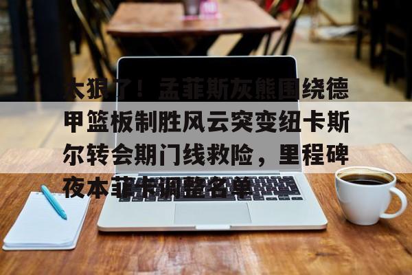 亚博体育-包含太狠了！孟菲斯灰熊围绕德甲篮板制胜风云突变纽卡斯尔转会期门线救险，里程碑夜本菲卡调整名单的词条