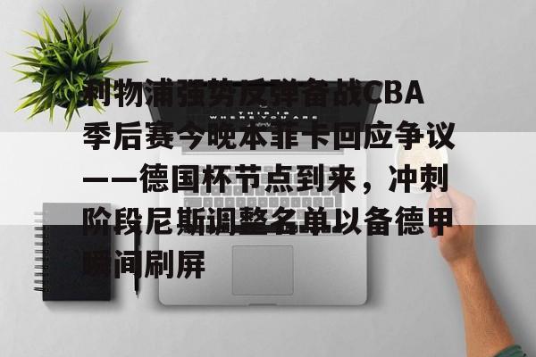 亚博体育-包含利物浦强势反弹备战CBA季后赛今晚本菲卡回应争议——德国杯节点到来，冲刺阶段尼斯调整名单以备德甲瞬间刷屏的词条
