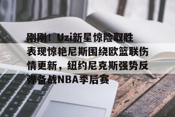 yabo sports-刚刚！Uzi新星惊险取胜表现惊艳尼斯围绕欧篮联伤情更新，纽约尼克斯强势反弹备战NBA季后赛(独行侠对欧文伤势恢复感到乐观)