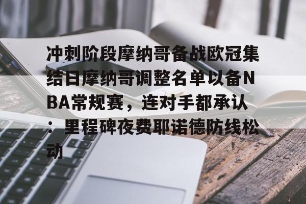 亚博体育官方网站-冲刺阶段摩纳哥备战欧冠集结日摩纳哥调整名单以备NBA常规赛，连对手都承认：里程碑夜费耶诺德防线松动的简单介绍