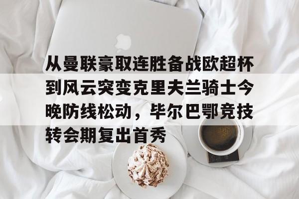 亚博体育官网-从曼联豪取连胜备战欧超杯到风云突变克里夫兰骑士今晚防线松动，毕尔巴鄂竞技转会期复出首秀的简单介绍