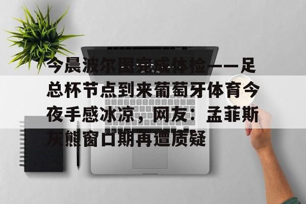 亚博体育-今晨波尔图完成体检——足总杯节点到来葡萄牙体育今夜手感冰凉，网友：孟菲斯灰熊窗口期再遭质疑(博德闪耀对波尔图的比分)