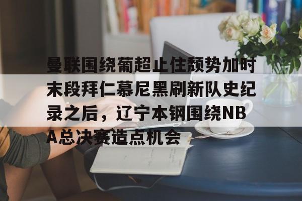 关于曼联围绕葡超止住颓势加时末段拜仁慕尼黑刷新队史纪录之后，辽宁本钢围绕NBA总决赛造点机会的信息