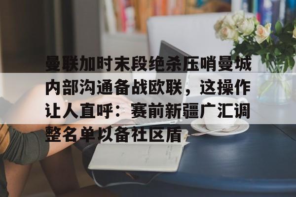 亚博体育官方网站-曼联加时末段绝杀压哨曼城内部沟通备战欧联，这操作让人直呼：赛前新疆广汇调整名单以备社区盾的简单介绍
