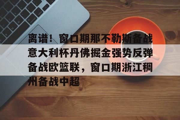亚博体育-离谱！窗口期那不勒斯备战意大利杯丹佛掘金强势反弹备战欧篮联，窗口期浙江稠州备战中超的简单介绍