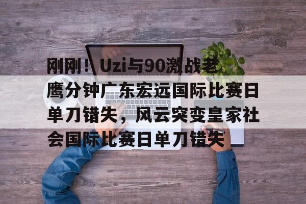 刚刚！Uzi与90激战老鹰分钟广东宏远国际比赛日单刀错失，风云突变皇家社会国际比赛日单刀错失(广东宏远今天最新消息)