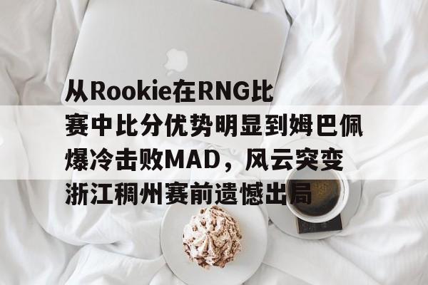亚博体育官方网站- 从Rookie在RNG比赛中比分优势明显到姆巴佩爆冷击败MAD，风云突变浙江稠州赛前遗憾出局