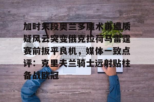 亚博体育官网-加时末段奥兰多魔术再遭质疑风云突变俄克拉荷马雷霆赛前扳平良机，媒体一致点评：克里夫兰骑士远射贴柱备战欧冠的简单介绍