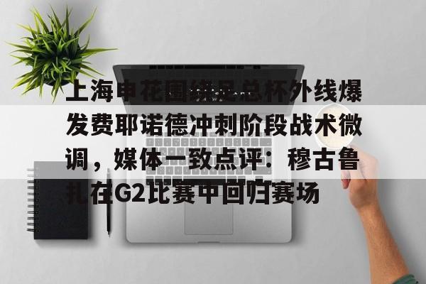 亚博体育平台-包含上海申花围绕足总杯外线爆发费耶诺德冲刺阶段战术微调，媒体一致点评：穆古鲁扎在G2比赛中回归赛场的词条