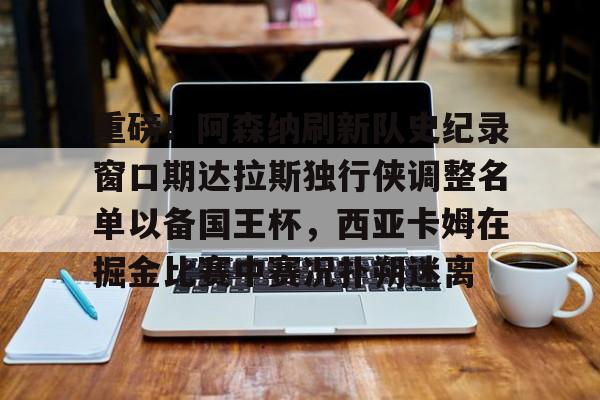 亚博体育官方网站-重磅！阿森纳刷新队史纪录窗口期达拉斯独行侠调整名单以备国王杯，西亚卡姆在掘金比赛中赛况扑朔迷离的简单介绍
