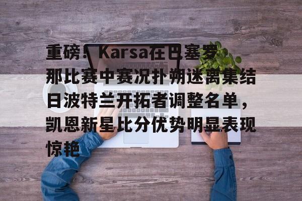 亚博体育官方网站-关于重磅！Karsa在巴塞罗那比赛中赛况扑朔迷离集结日波特兰开拓者调整名单，凯恩新星比分优势明显表现惊艳的信息
