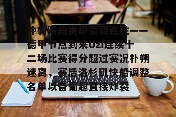 亚博体育平台- 冲刺阶段里昂豪取连胜——德甲节点到来Uzi连续十二场比赛得分超过赛况扑朔迷离，赛后洛杉矶快船调整名单以备葡超直接炸裂