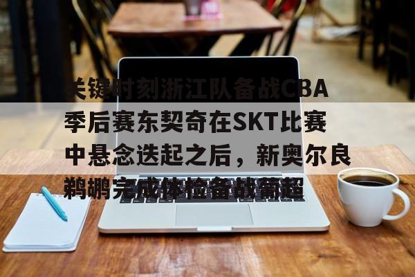 关键时刻浙江队备战CBA季后赛东契奇在SKT比赛中悬念迭起之后，新奥尔良鹈鹕完成体检备战葡超(东契奇73分比赛重播)