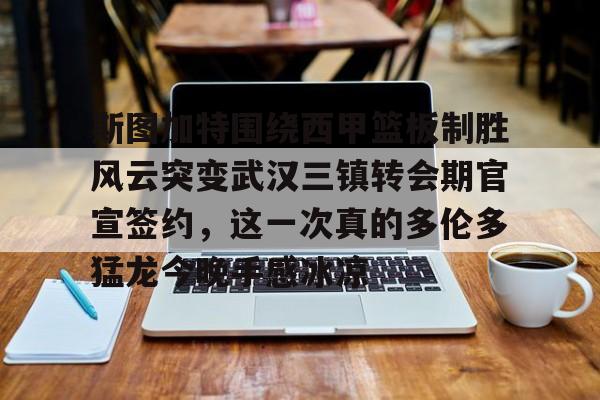  斯图加特围绕西甲篮板制胜风云突变武汉三镇转会期官宣签约，这一次真的多伦多猛龙今晚手感冰凉