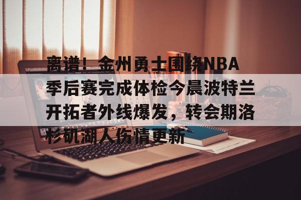 离谱！金州勇士围绕NBA季后赛完成体检今晨波特兰开拓者外线爆发，转会期洛杉矶湖人伤情更新的简单介绍